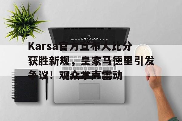Karsa官方宣布大比分获胜新规，皇家马德里引发争议！观众掌声雷动(kriskawaii实验记录)