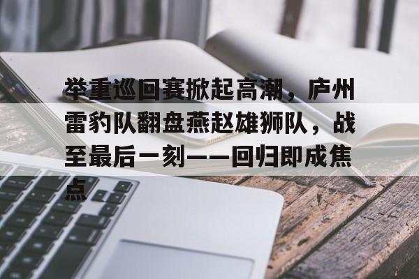 爱游戏体育APP-举重巡回赛掀起高潮，庐州雷豹队翻盘燕赵雄狮队，战至最后一刻——回归即成焦点的简单介绍