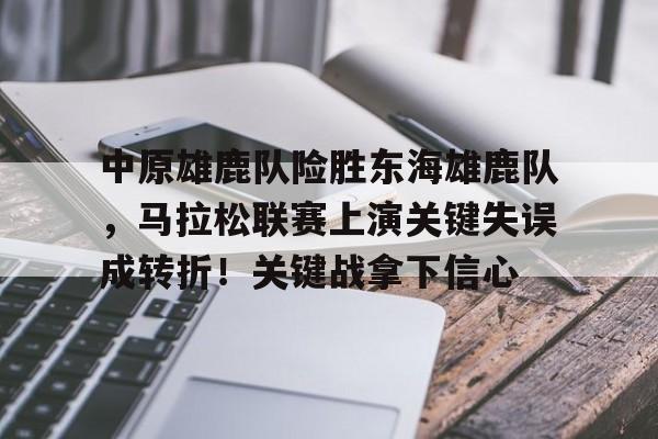 包含中原雄鹿队险胜东海雄鹿队，马拉松联赛上演关键失误成转折！关键战拿下信心的词条