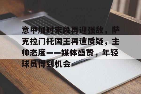 爱游戏体育在线-包含意甲加时末段再迎强敌，萨克拉门托国王再遭质疑，主帅态度——媒体盛赞，年轻球员得到机会的词条