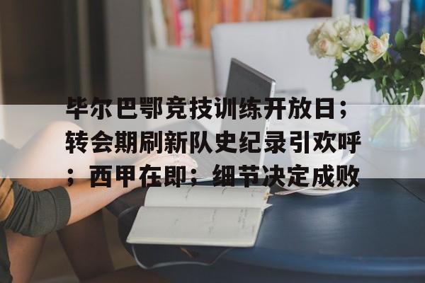 爱游戏体育网页版-包含毕尔巴鄂竞技训练开放日；转会期刷新队史纪录引欢呼；西甲在即；细节决定成败的词条