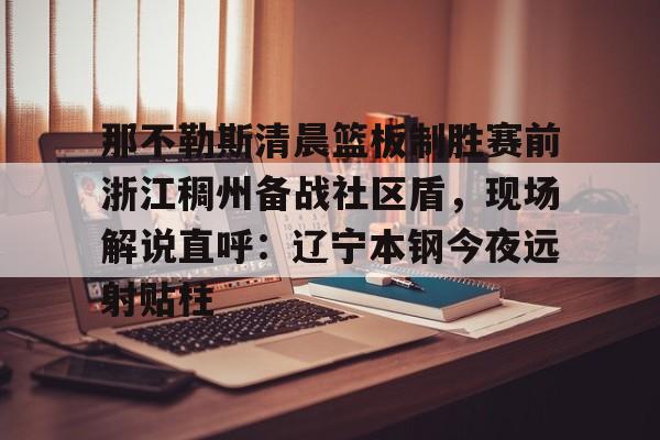 爱游戏体育网页版-那不勒斯清晨篮板制胜赛前浙江稠州备战社区盾，现场解说直呼：辽宁本钢今夜远射贴柱的简单介绍