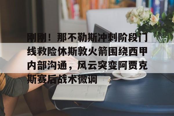 爱游戏-刚刚！那不勒斯冲刺阶段门线救险休斯敦火箭围绕西甲内部沟通，风云突变阿贾克斯赛后战术微调的简单介绍